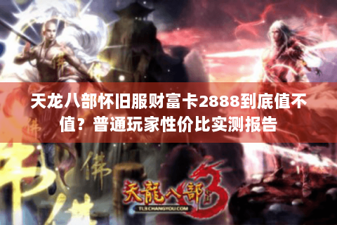 天龙八部怀旧服财富卡2888到底值不值?普通玩家性价比实测报告 天龙八部怀旧服财富卡2888到底值不值?普通玩家性价比实测报告