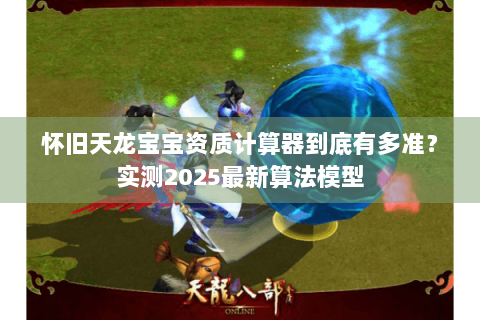 怀旧天龙宝宝资质计算器到底有多准?实测2025最新算法模型 怀旧天龙宝宝资质计算器到底有多准?实测2025最新算法模型