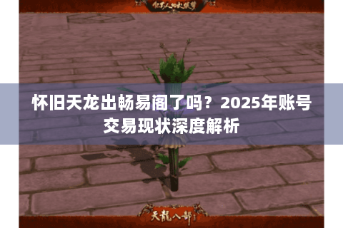 怀旧天龙出畅易阁了吗?2025年账号交易现状深度解析 怀旧天龙出畅易阁了吗?2025年账号交易现状深度解析