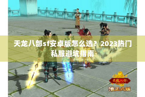 天龙八部sf安卓版怎么选?2023热门私服避坑指南 天龙八部sf安卓版怎么选?2023热门私服避坑指南