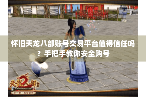 怀旧天龙八部账号交易平台值得信任吗？手把手教你安全购号