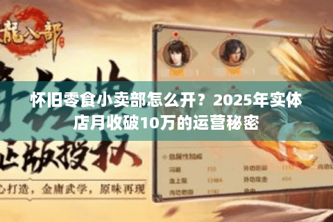 怀旧零食小卖部怎么开?2025年实体店月收破10万的运营秘密 怀旧零食小卖部怎么开?2025年实体店月收破10万的运营秘密