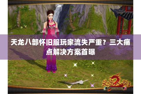 天龙八部怀旧服玩家流失严重?三大痛点解决方案首曝 天龙八部怀旧服玩家流失严重?三大痛点解决方案首曝