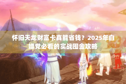 怀旧天龙财富卡真能省钱?2025年白嫖党必看的实战囤金攻略 怀旧天龙财富卡真能省钱?2025年白嫖党必看的实战囤金攻略