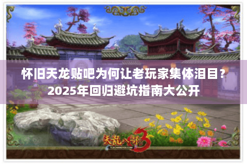 怀旧天龙贴吧为何让老玩家集体泪目？2025年回归避坑指南大公开