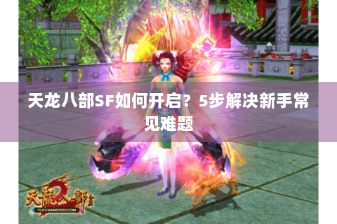 天龙八部SF如何开启？5步解决新手常见难题