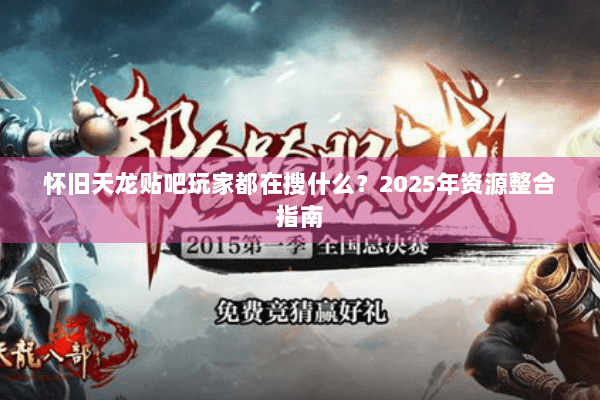 怀旧天龙贴吧玩家都在搜什么?2025年资源整合指南 怀旧天龙贴吧玩家都在搜什么?2025年资源整合指南