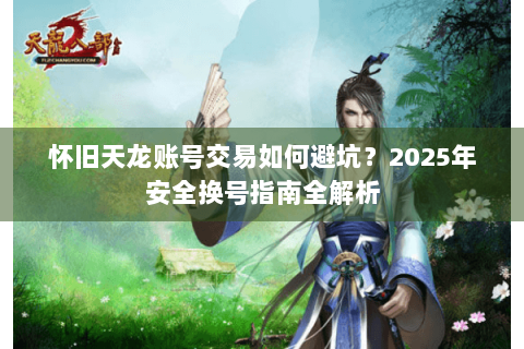 怀旧天龙账号交易如何避坑？2025年安全换号指南全解析