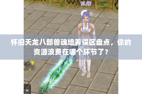 怀旧天龙八部兽魂培养误区盘点，你的资源浪费在哪个环节了？