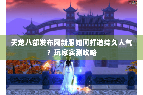 天龙八部发布网新服如何打造持久人气?玩家实测攻略 天龙八部发布网新服如何打造持久人气?玩家实测攻略