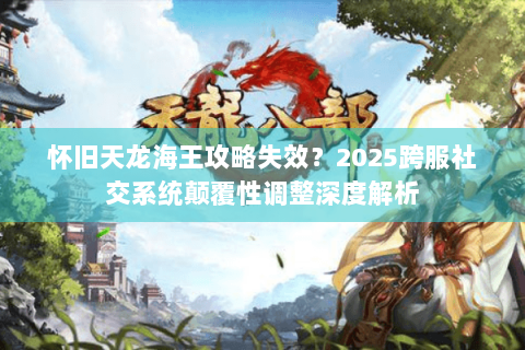 怀旧天龙海王攻略失效?2025跨服社交系统颠覆性调整深度解析 怀旧天龙海王攻略失效?2025跨服社交系统颠覆性调整深度解析