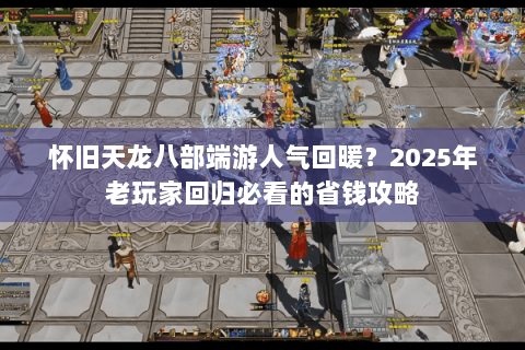 怀旧天龙八部端游人气回暖?2025年老玩家回归必看的省钱攻略 怀旧天龙八部端游人气回暖?2025年老玩家回归必看的省钱攻略