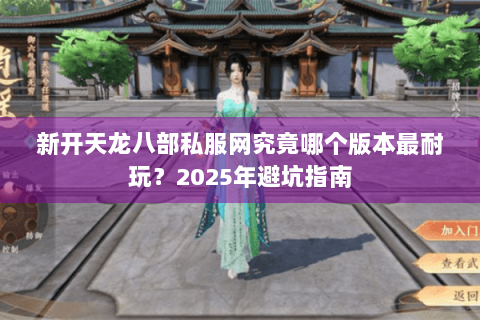 新开天龙八部私服网究竟哪个版本最耐玩？2025年避坑指南