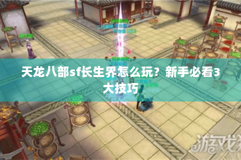 天龙八部sf长生界怎么玩?新手必看3大技巧 天龙八部sf长生界怎么玩?新手必看3大技巧