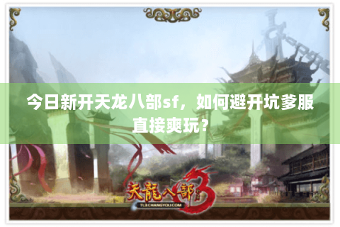 今日新开天龙八部sf,如何避开坑爹服直接爽玩? 今日新开天龙八部sf,如何避开坑爹服直接爽玩?