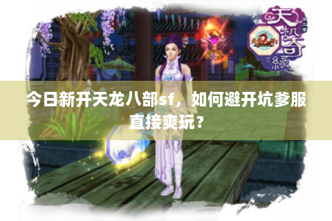 今日新开天龙八部sf,如何避开坑爹服直接爽玩? 今日新开天龙八部sf,如何避开坑爹服直接爽玩?