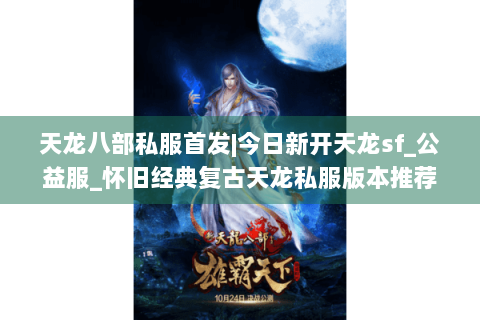 天龙八部私服首发|今日新开天龙sf_公益服_怀旧经典复古天龙私服版本推荐