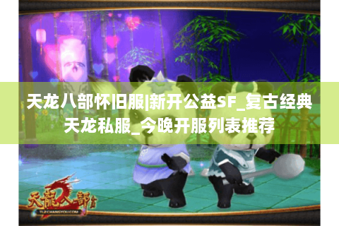 天龙八部怀旧服|新开公益SF_复古经典天龙私服_今晚开服列表推荐