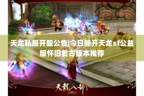 天龙私服开服公告|今日新开天龙sf公益服怀旧复古版本推荐