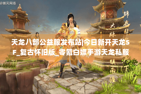 天龙八部公益服发布站|今日新开天龙SF_复古怀旧版_零氪白嫖手游天龙私服推荐