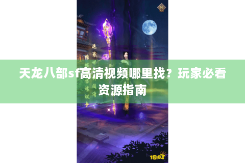 天龙八部sf高清视频哪里找？玩家必看资源指南