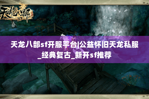 天龙八部sf开服平台|公益怀旧天龙私服_经典复古_新开sf推荐