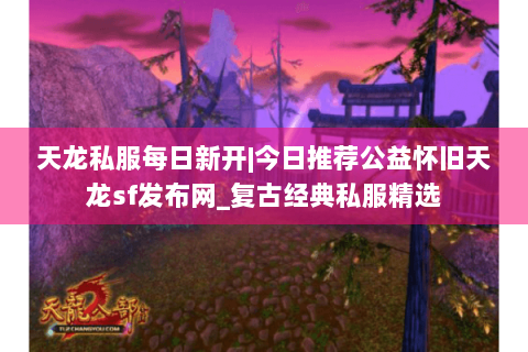 天龙私服每日新开|今日推荐公益怀旧天龙sf发布网_复古经典私服精选 天龙私服每日新开|今日推荐公益怀旧天龙sf发布网_复古经典私服精选