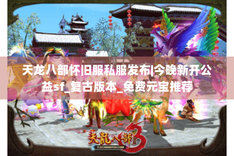 天龙八部怀旧服私服发布|今晚新开公益sf_复古版本_免费元宝推荐