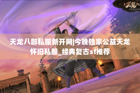 天龙八部私服新开网|今晚独家公益天龙怀旧私服_经典复古sf推荐