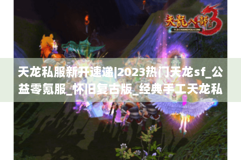 天龙私服新开速递|2023热门天龙sf_公益零氪服_怀旧复古版_经典手工天龙私服推荐