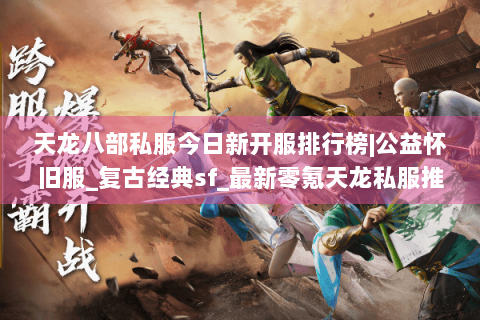 天龙八部私服今日新开服排行榜|公益怀旧服_复古经典sf_最新零氪天龙私服推荐