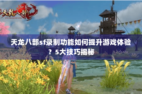 天龙八部sf录制功能如何提升游戏体验？5大技巧揭秘