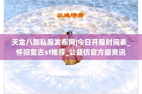 天龙八部私服发布网|今日开服时间表_怀旧复古sf推荐_公益仿官方版资讯