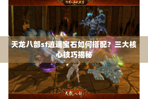 天龙八部sf逍遥宝石如何搭配?三大核心技巧揭秘 天龙八部sf逍遥宝石如何搭配?三大核心技巧揭秘