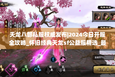 天龙八部私服权威发布|2024今日开服全攻略_怀旧经典天龙sf公益服精选_最新复古版本资讯