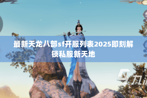 最新天龙八部sf开服列表2025即刻解锁私服新天地