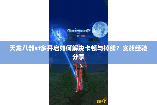 天龙八部sf多开启如何解决卡顿与掉线？实战经验分享