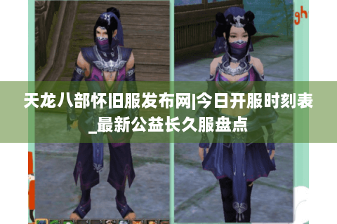 天龙八部怀旧服发布网|今日开服时刻表_最新公益长久服盘点