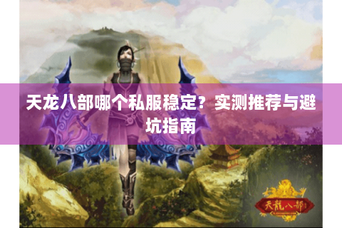 天龙八部哪个私服稳定？实测推荐与避坑指南
