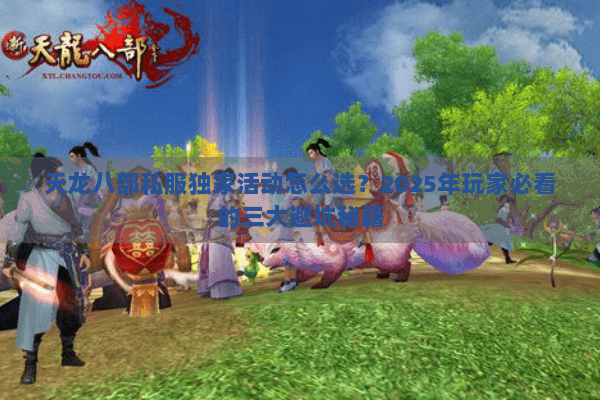 天龙八部私服独家活动怎么选?2025年玩家必看的三大避坑秘籍 天龙八部私服独家活动怎么选?2025年玩家必看的三大避坑秘籍