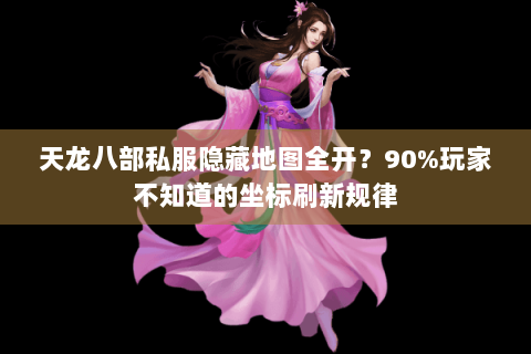 天龙八部私服隐藏地图全开？90%玩家不知道的坐标刷新规律