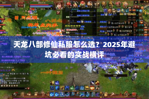 天龙八部修仙私服怎么选?2025年避坑必看的实战横评 天龙八部修仙私服怎么选?2025年避坑必看的实战横评
