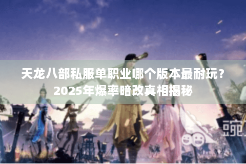 天龙八部私服单职业哪个版本最耐玩?2025年爆率暗改真相揭秘 天龙八部私服单职业哪个版本最耐玩?2025年爆率暗改真相揭秘