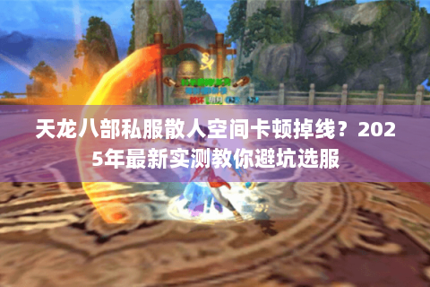 天龙八部私服散人空间卡顿掉线?2025年最新实测教你避坑选服 天龙八部私服散人空间卡顿掉线?2025年最新实测教你避坑选服