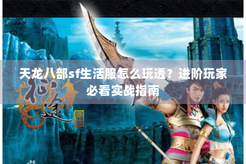 天龙八部sf生活服怎么玩透？进阶玩家必看实战指南