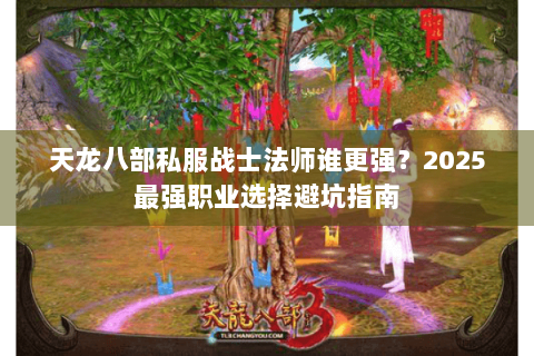 天龙八部私服战士法师谁更强?2025最强职业选择避坑指南 天龙八部私服战士法师谁更强?2025最强职业选择避坑指南