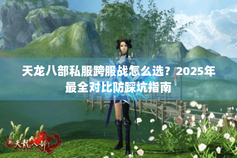 天龙八部私服跨服战怎么选?2025年最全对比防踩坑指南 天龙八部私服跨服战怎么选?2025年最全对比防踩坑指南