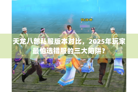 天龙八部私服版本对比，2025年玩家最怕选错服的三大陷阱？