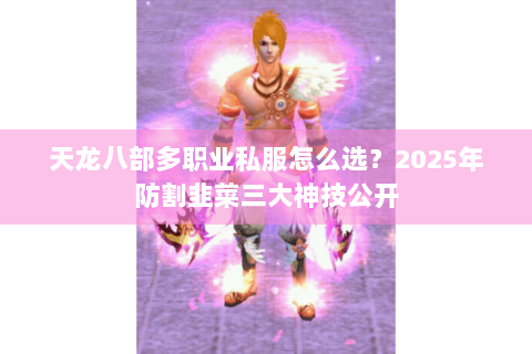 天龙八部多职业私服怎么选？2025年防割韭菜三大神技公开