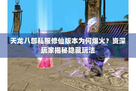 天龙八部私服修仙版本为何爆火?资深玩家揭秘隐藏玩法 天龙八部私服修仙版本为何爆火?资深玩家揭秘隐藏玩法